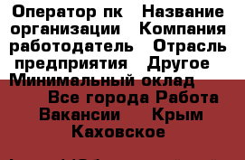 Оператор пк › Название организации ­ Компания-работодатель › Отрасль предприятия ­ Другое › Минимальный оклад ­ 42 000 - Все города Работа » Вакансии   . Крым,Каховское